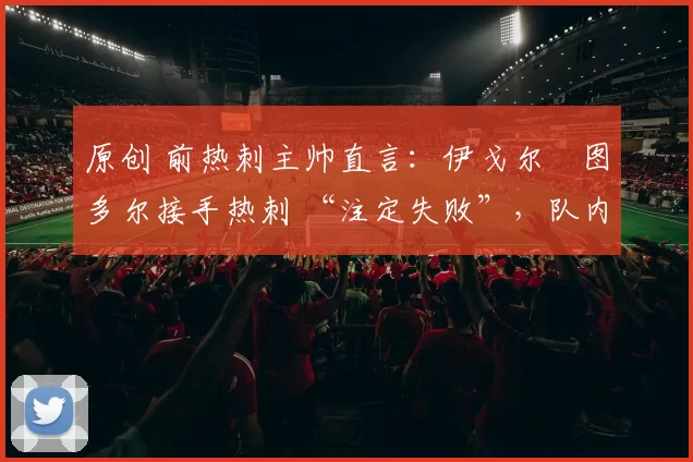 原创 前热刺主帅直言:伊戈尔・图多尔接手热刺 “注定失败”,队内氛围 “ toxic 至极”