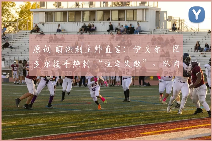 原创 前热刺主帅直言：伊戈尔・图多尔接手热刺 “注定失败”，队内氛围 “ toxic 至极”