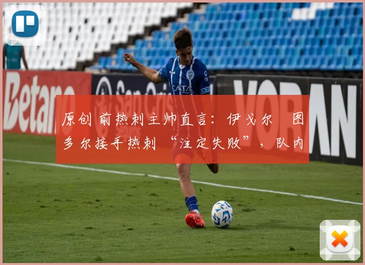 原创 前热刺主帅直言：伊戈尔・图多尔接手热刺 “注定失败”，队内氛围 “ toxic 至极”