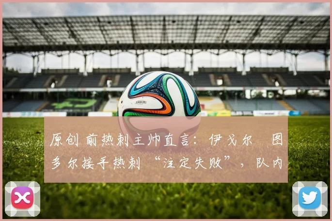 原创 前热刺主帅直言：伊戈尔・图多尔接手热刺 “注定失败”，队内氛围 “ toxic 至极”