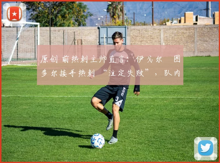 原创 前热刺主帅直言：伊戈尔・图多尔接手热刺 “注定失败”，队内氛围 “ toxic 至极”