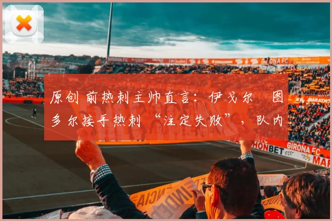 原创 前热刺主帅直言：伊戈尔・图多尔接手热刺 “注定失败”，队内氛围 “ toxic 至极”