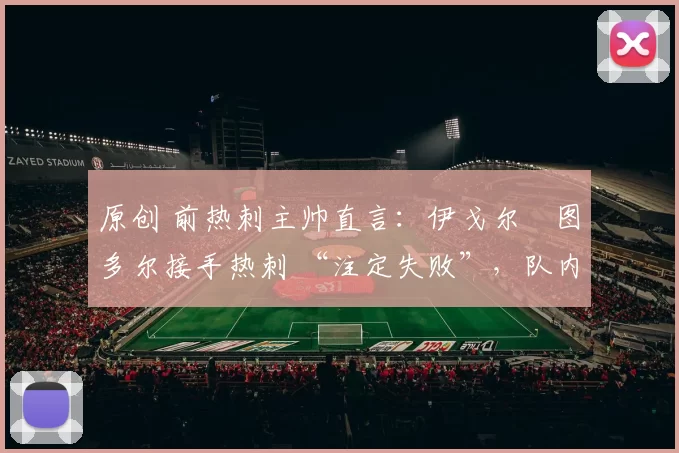 原创 前热刺主帅直言：伊戈尔・图多尔接手热刺 “注定失败”，队内氛围 “ toxic 至极”