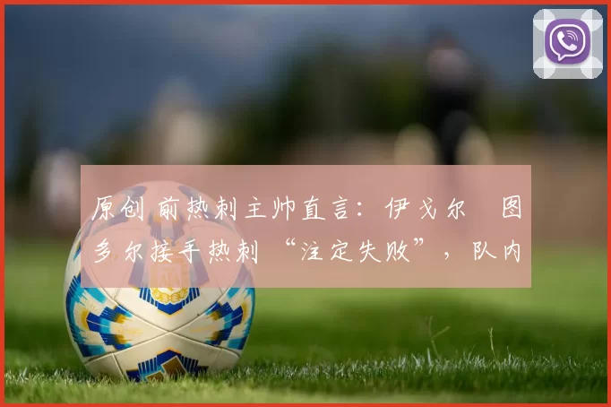 原创 前热刺主帅直言：伊戈尔・图多尔接手热刺 “注定失败”，队内氛围 “ toxic 至极”