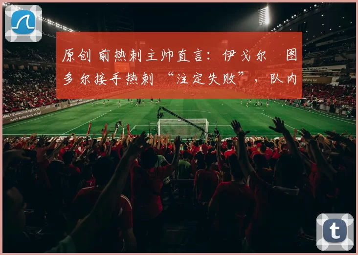 原创 前热刺主帅直言:伊戈尔・图多尔接手热刺 “注定失败”,队内氛围 “ toxic 至极”