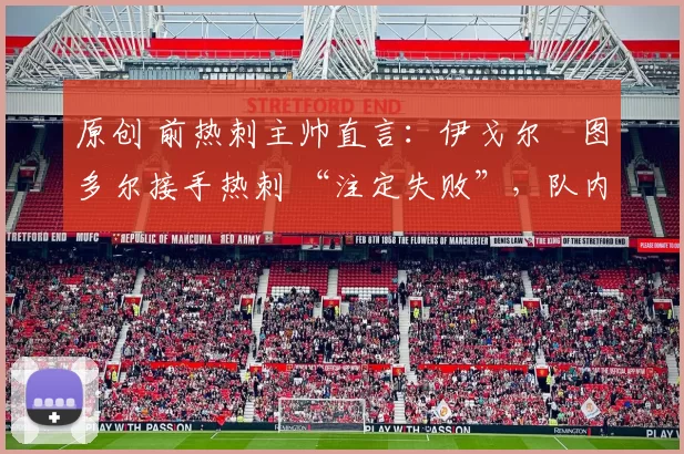 原创 前热刺主帅直言:伊戈尔・图多尔接手热刺 “注定失败”,队内氛围 “ toxic 至极”