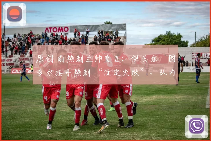 原创 前热刺主帅直言:伊戈尔・图多尔接手热刺 “注定失败”,队内氛围 “ toxic 至极”