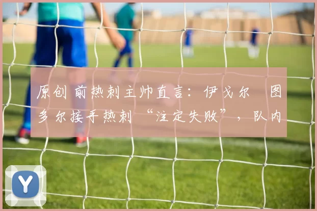 原创 前热刺主帅直言：伊戈尔・图多尔接手热刺 “注定失败”，队内氛围 “ toxic 至极”