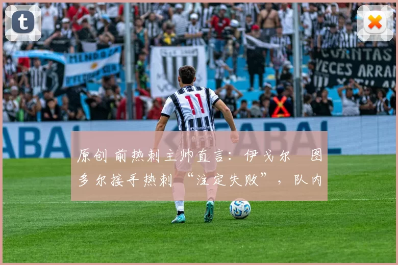 原创 前热刺主帅直言:伊戈尔・图多尔接手热刺 “注定失败”,队内氛围 “ toxic 至极”