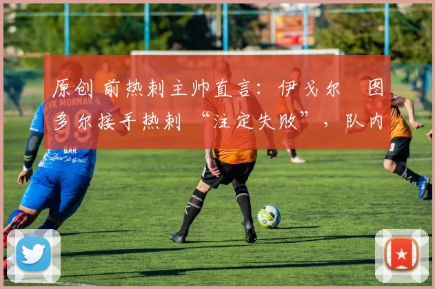 原创 前热刺主帅直言：伊戈尔・图多尔接手热刺 “注定失败”，队内氛围 “ toxic 至极”