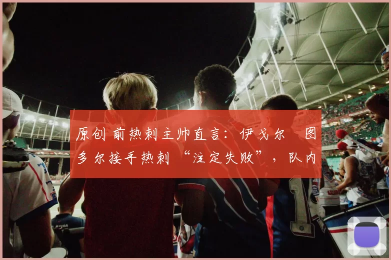原创 前热刺主帅直言：伊戈尔・图多尔接手热刺 “注定失败”，队内氛围 “ toxic 至极”