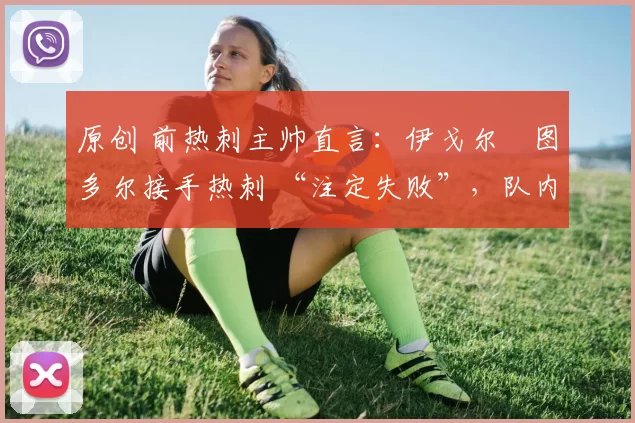 原创 前热刺主帅直言：伊戈尔・图多尔接手热刺 “注定失败”，队内氛围 “ toxic 至极”