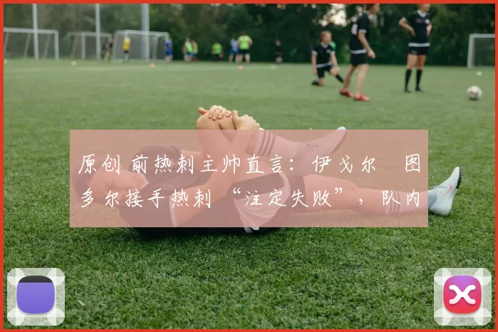 原创 前热刺主帅直言:伊戈尔・图多尔接手热刺 “注定失败”,队内氛围 “ toxic 至极”