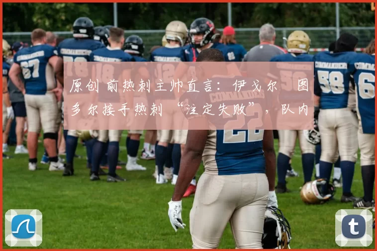 原创 前热刺主帅直言：伊戈尔・图多尔接手热刺 “注定失败”，队内氛围 “ toxic 至极”