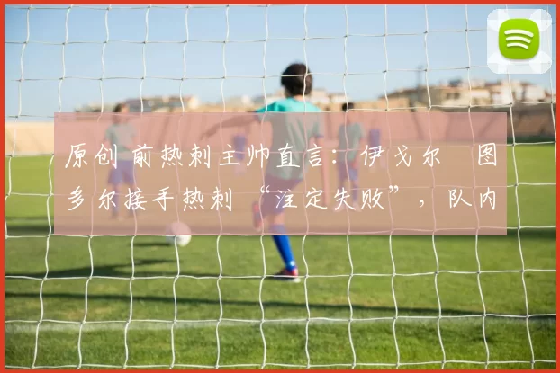 原创 前热刺主帅直言：伊戈尔・图多尔接手热刺 “注定失败”，队内氛围 “ toxic 至极”