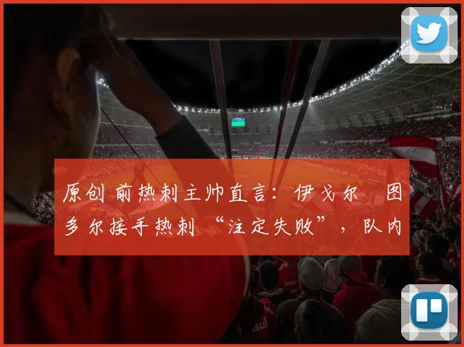 原创 前热刺主帅直言:伊戈尔・图多尔接手热刺 “注定失败”,队内氛围 “ toxic 至极”