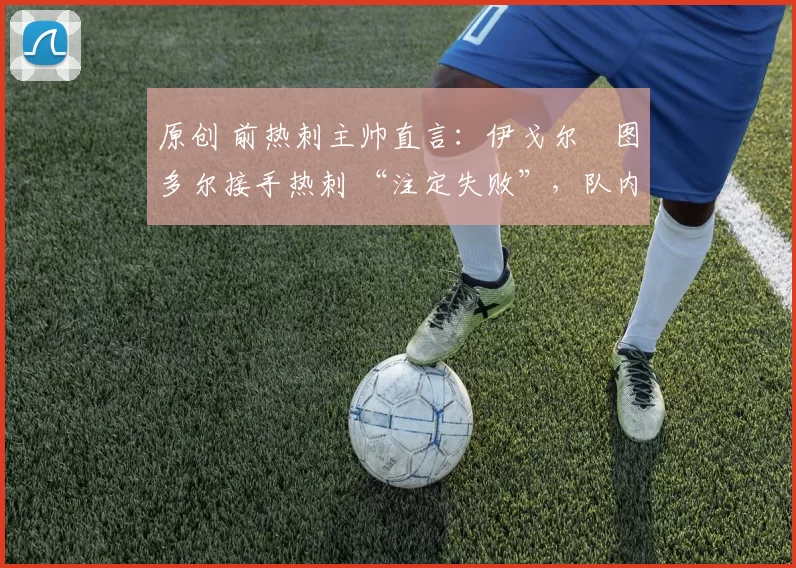 原创 前热刺主帅直言:伊戈尔・图多尔接手热刺 “注定失败”,队内氛围 “ toxic 至极”