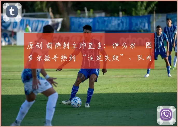 原创 前热刺主帅直言:伊戈尔・图多尔接手热刺 “注定失败”,队内氛围 “ toxic 至极”