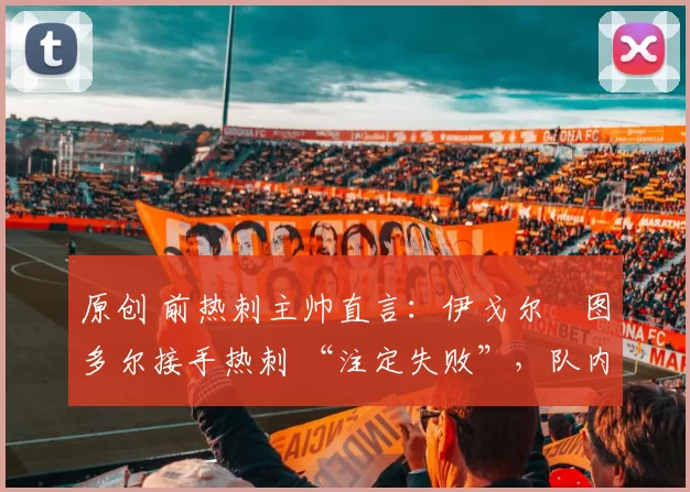 原创 前热刺主帅直言：伊戈尔・图多尔接手热刺 “注定失败”，队内氛围 “ toxic 至极”