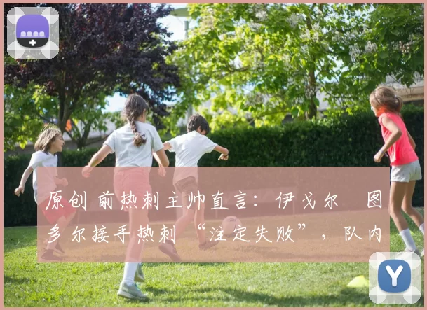 原创 前热刺主帅直言:伊戈尔・图多尔接手热刺 “注定失败”,队内氛围 “ toxic 至极”