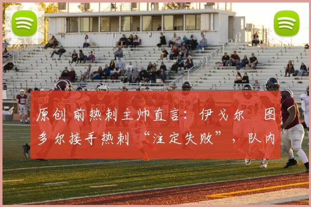 原创 前热刺主帅直言：伊戈尔・图多尔接手热刺 “注定失败”，队内氛围 “ toxic 至极”