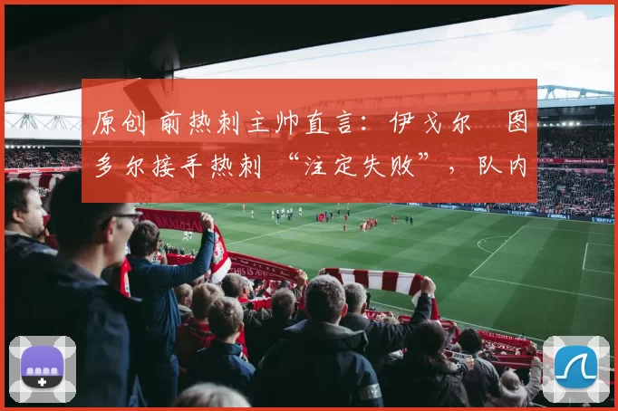 原创 前热刺主帅直言:伊戈尔・图多尔接手热刺 “注定失败”,队内氛围 “ toxic 至极”