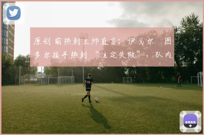 原创 前热刺主帅直言：伊戈尔・图多尔接手热刺 “注定失败”，队内氛围 “ toxic 至极”