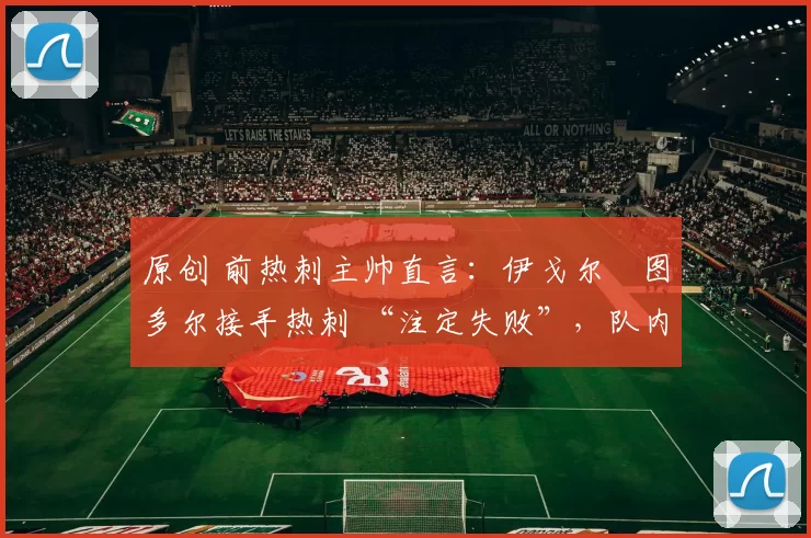 原创 前热刺主帅直言:伊戈尔・图多尔接手热刺 “注定失败”,队内氛围 “ toxic 至极”