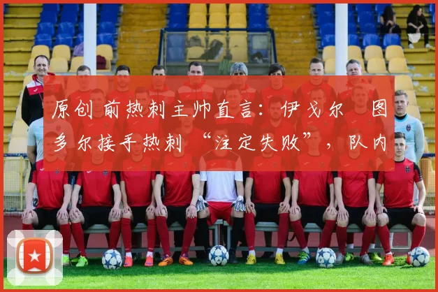 原创 前热刺主帅直言:伊戈尔・图多尔接手热刺 “注定失败”,队内氛围 “ toxic 至极”