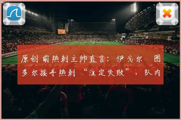 原创 前热刺主帅直言：伊戈尔・图多尔接手热刺 “注定失败”，队内氛围 “ toxic 至极”