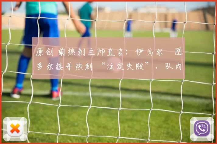 原创 前热刺主帅直言:伊戈尔・图多尔接手热刺 “注定失败”,队内氛围 “ toxic 至极”