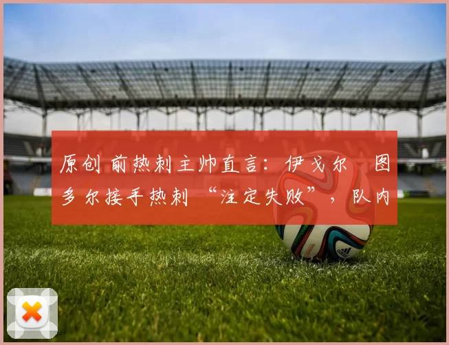 原创 前热刺主帅直言:伊戈尔・图多尔接手热刺 “注定失败”,队内氛围 “ toxic 至极”