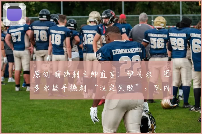 原创 前热刺主帅直言：伊戈尔・图多尔接手热刺 “注定失败”，队内氛围 “ toxic 至极”