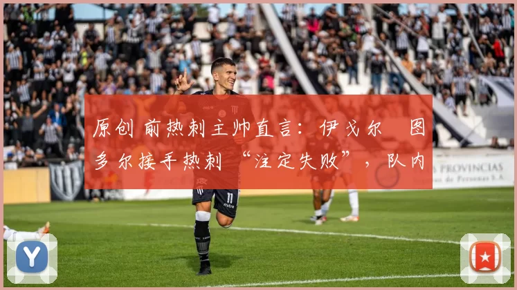 原创 前热刺主帅直言:伊戈尔・图多尔接手热刺 “注定失败”,队内氛围 “ toxic 至极”