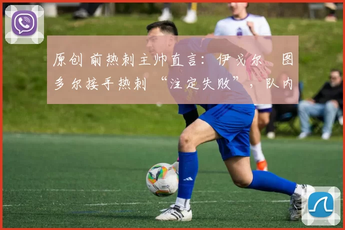 原创 前热刺主帅直言:伊戈尔・图多尔接手热刺 “注定失败”,队内氛围 “ toxic 至极”