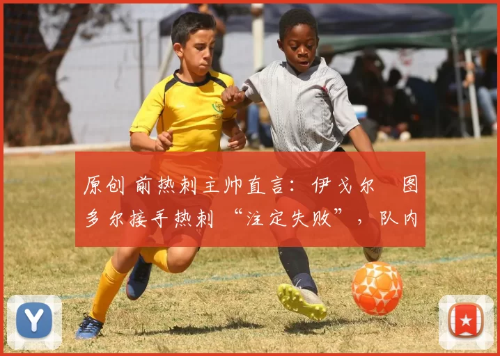 原创 前热刺主帅直言:伊戈尔・图多尔接手热刺 “注定失败”,队内氛围 “ toxic 至极”