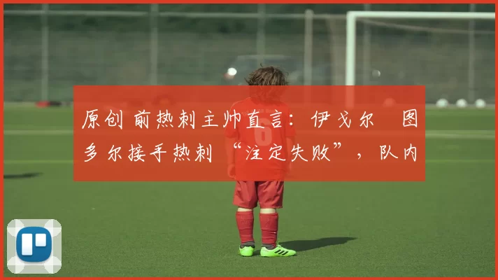 原创 前热刺主帅直言：伊戈尔・图多尔接手热刺 “注定失败”，队内氛围 “ toxic 至极”