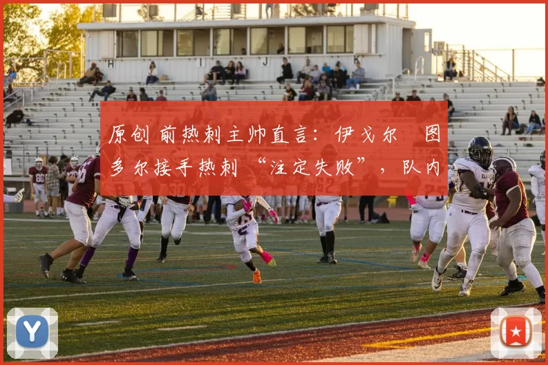 原创 前热刺主帅直言：伊戈尔・图多尔接手热刺 “注定失败”，队内氛围 “ toxic 至极”