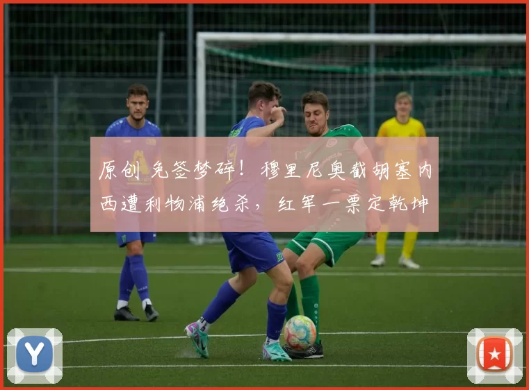 原创 免签梦碎！穆里尼奥截胡塞内西遭利物浦绝杀，红军一票定乾坤！