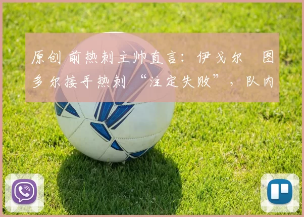 原创 前热刺主帅直言：伊戈尔・图多尔接手热刺 “注定失败”，队内氛围 “ toxic 至极”