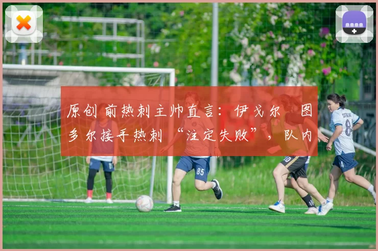 原创 前热刺主帅直言：伊戈尔・图多尔接手热刺 “注定失败”，队内氛围 “ toxic 至极”