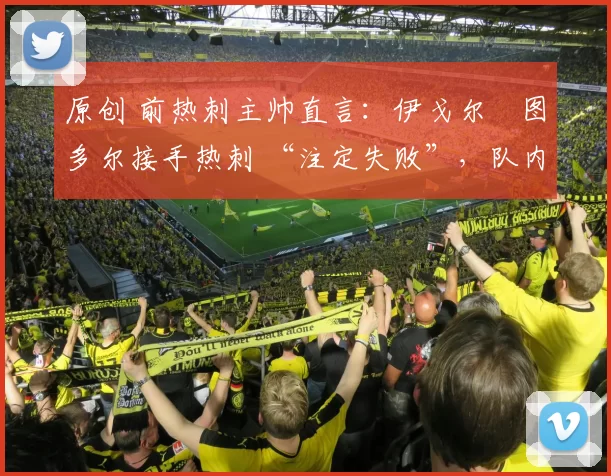 原创 前热刺主帅直言：伊戈尔・图多尔接手热刺 “注定失败”，队内氛围 “ toxic 至极”