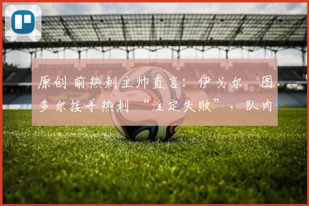 原创 前热刺主帅直言：伊戈尔・图多尔接手热刺 “注定失败”，队内氛围 “ toxic 至极”