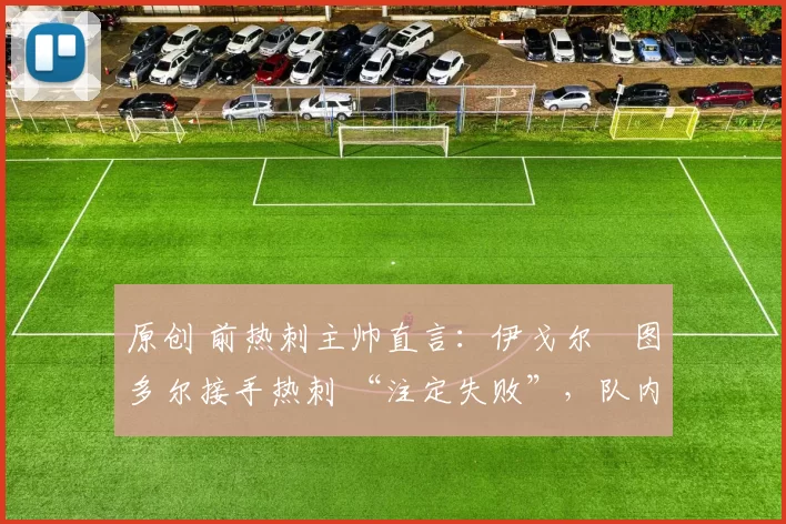 原创 前热刺主帅直言:伊戈尔・图多尔接手热刺 “注定失败”,队内氛围 “ toxic 至极”