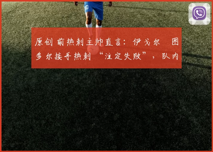 原创 前热刺主帅直言：伊戈尔・图多尔接手热刺 “注定失败”，队内氛围 “ toxic 至极”