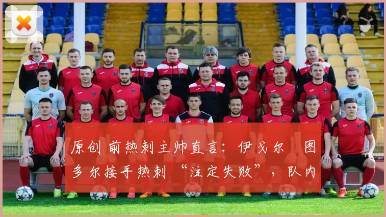 原创 前热刺主帅直言:伊戈尔・图多尔接手热刺 “注定失败”,队内氛围 “ toxic 至极”