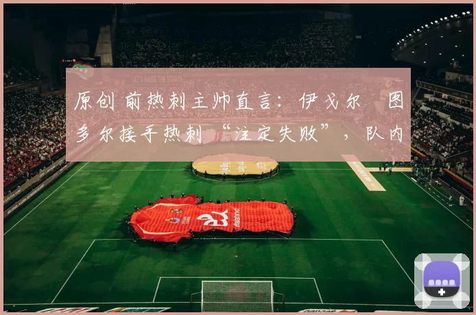 原创 前热刺主帅直言：伊戈尔・图多尔接手热刺 “注定失败”，队内氛围 “ toxic 至极”