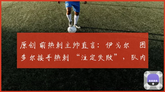 原创 前热刺主帅直言:伊戈尔・图多尔接手热刺 “注定失败”,队内氛围 “ toxic 至极”