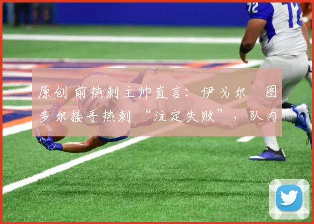 原创 前热刺主帅直言:伊戈尔・图多尔接手热刺 “注定失败”,队内氛围 “ toxic 至极”