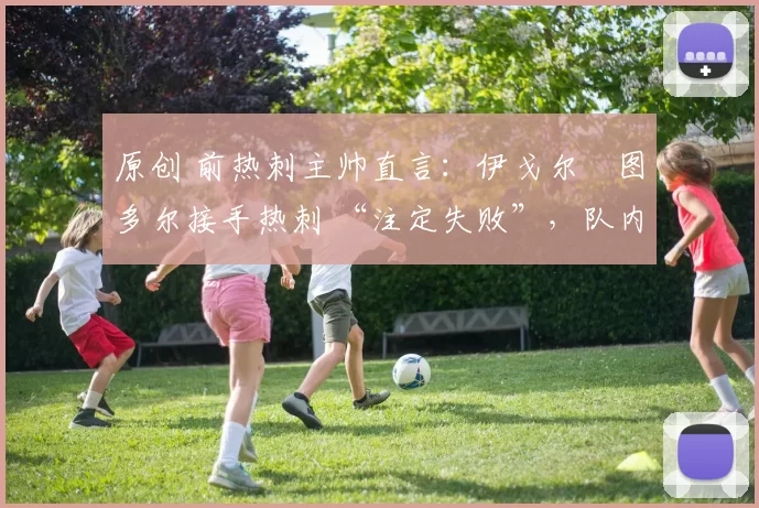 原创 前热刺主帅直言：伊戈尔・图多尔接手热刺 “注定失败”，队内氛围 “ toxic 至极”